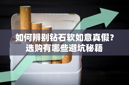 如何辨别钻石软如意真假？选购有哪些避坑秘籍